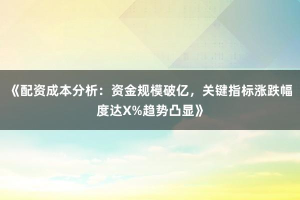 《配资成本分析：资金规模破亿，关键指标涨跌幅度达X%趋势凸显》