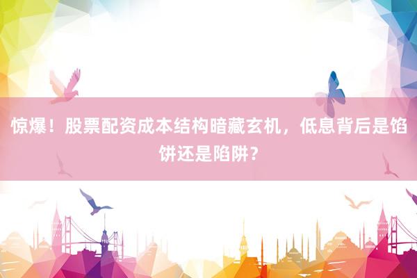 惊爆！股票配资成本结构暗藏玄机，低息背后是馅饼还是陷阱？