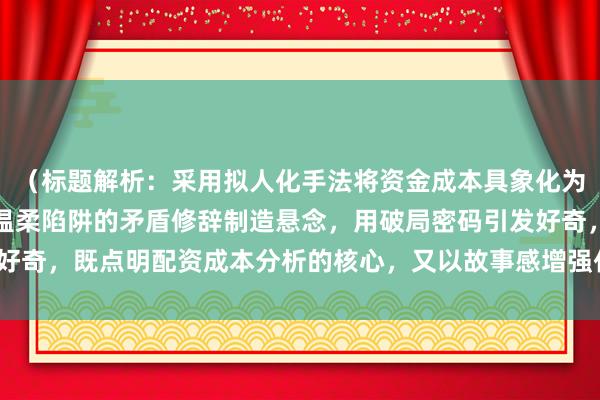 （标题解析：采用拟人化手法将资金成本具象化为会说话的小算盘，通过温柔陷阱的矛盾修辞制造悬念，用破局密码引发好奇，既点明配资成本分析的核心，又以故事感增强代入感，符合要求。）
