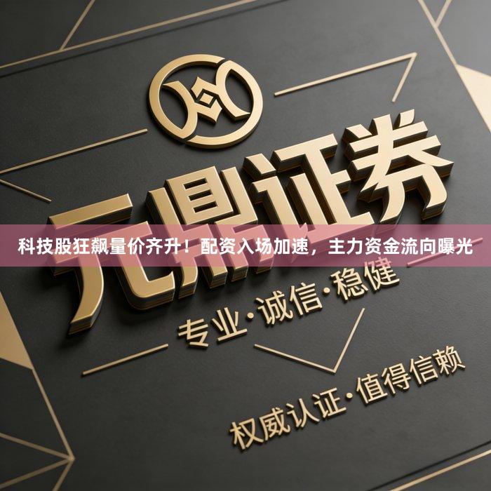 科技股狂飙量价齐升！配资入场加速，主力资金流向曝光