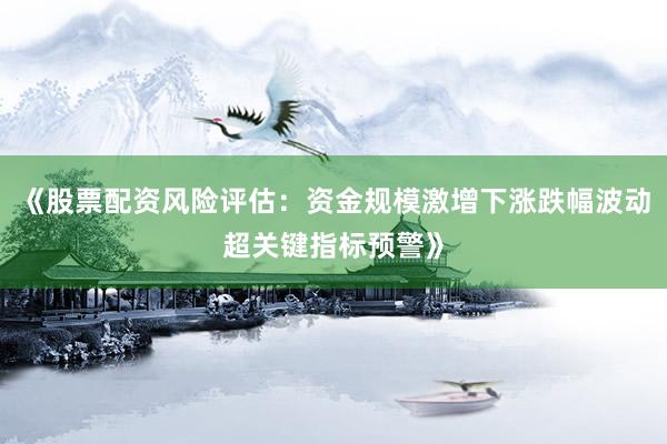 《股票配资风险评估：资金规模激增下涨跌幅波动超关键指标预警》