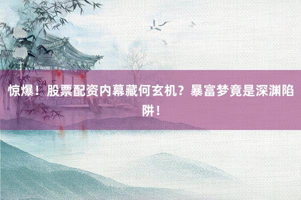 惊爆！股票配资内幕藏何玄机？暴富梦竟是深渊陷阱！