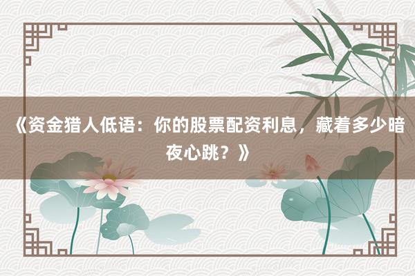 《资金猎人低语:你的股票配资利息,藏着多少暗夜心跳?》