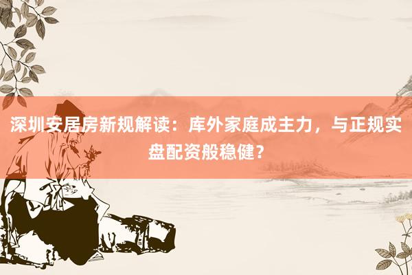 深圳安居房新规解读：库外家庭成主力，与正规实盘配资般稳健？