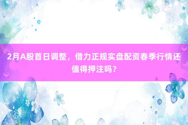 2月A股首日调整，借力正规实盘配资春季行情还值得押注吗？