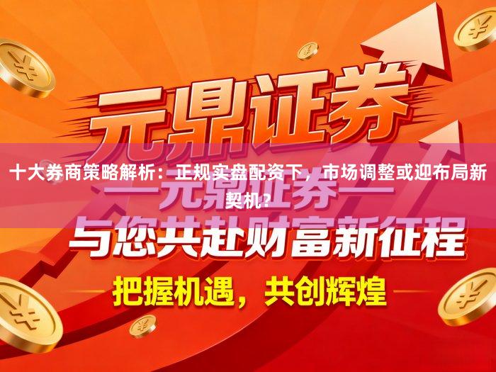 十大券商策略解析：正规实盘配资下，市场调整或迎布局新契机？