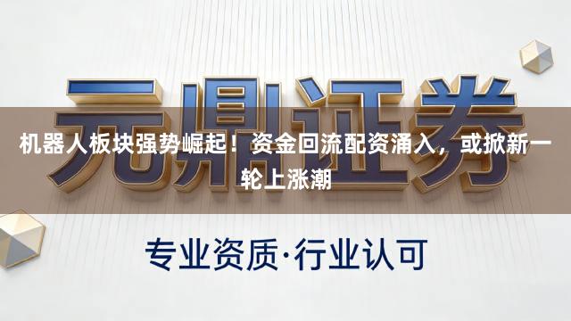 机器人板块强势崛起！资金回流配资涌入，或掀新一轮上涨潮