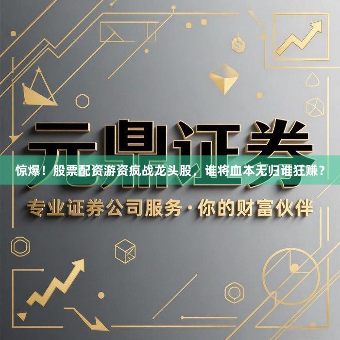 惊爆！股票配资游资疯战龙头股，谁将血本无归谁狂赚？