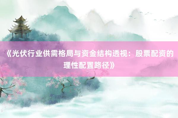 《光伏行业供需格局与资金结构透视：股票配资的理性配置路径》