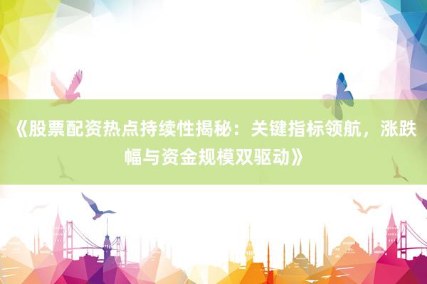 《股票配资热点持续性揭秘：关键指标领航，涨跌幅与资金规模双驱动》