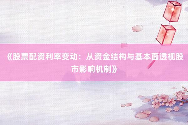 《股票配资利率变动：从资金结构与基本面透视股市影响机制》
