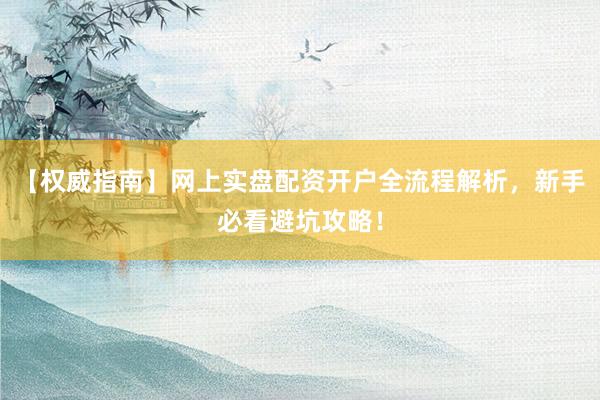 【权威指南】网上实盘配资开户全流程解析，新手必看避坑攻略！