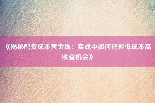 《揭秘配资成本黄金线：实战中如何把握低成本高收益机会》