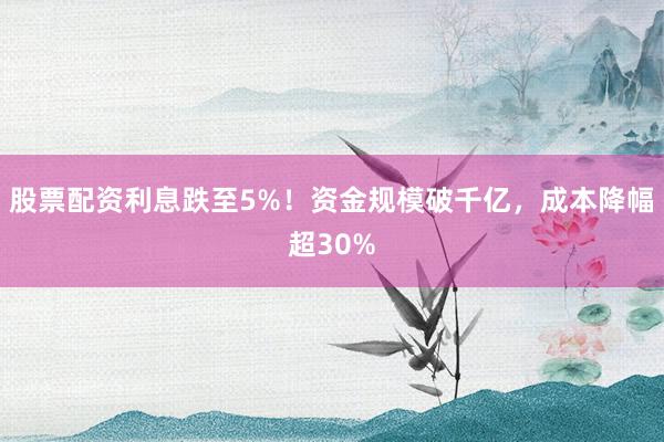 股票配资利息跌至5%！资金规模破千亿，成本降幅超30%