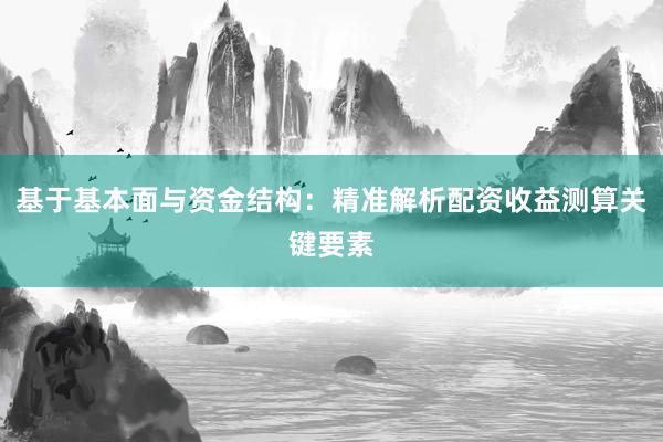 基于基本面与资金结构：精准解析配资收益测算关键要素