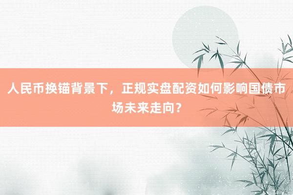 人民币换锚背景下，正规实盘配资如何影响国债市场未来走向？