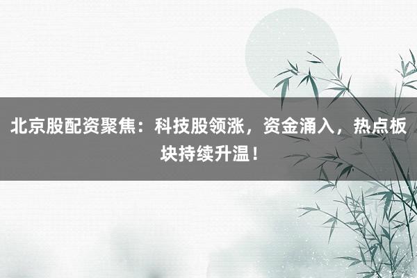 北京股配资聚焦：科技股领涨，资金涌入，热点板块持续升温！