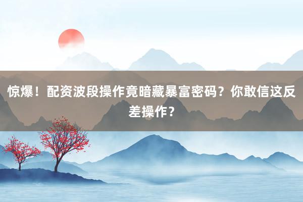 惊爆！配资波段操作竟暗藏暴富密码？你敢信这反差操作？