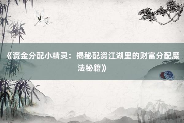 《资金分配小精灵：揭秘配资江湖里的财富分配魔法秘籍》