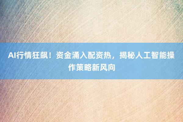 AI行情狂飙！资金涌入配资热，揭秘人工智能操作策略新风向