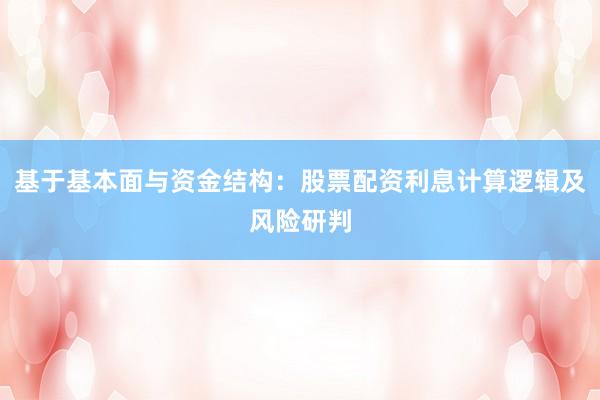 基于基本面与资金结构：股票配资利息计算逻辑及风险研判