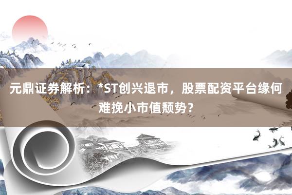 元鼎证券解析:*ST创兴退市,股票配资平台缘何难挽小市值颓势?