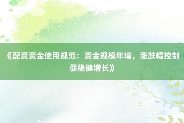 《配资资金使用规范:资金规模年增,涨跌幅控制促稳健增长》