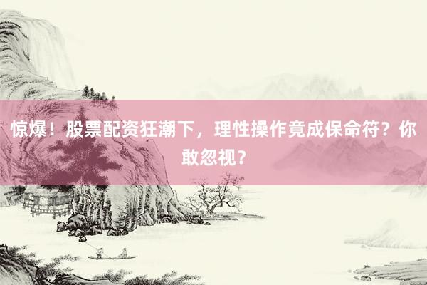 惊爆！股票配资狂潮下，理性操作竟成保命符？你敢忽视？