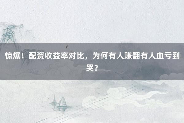 惊爆!配资收益率对比,为何有人赚翻有人血亏到哭?