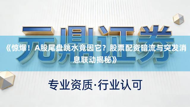 《惊爆!A股尾盘跳水竟因它?股票配资暗流与突发消息联动揭秘》