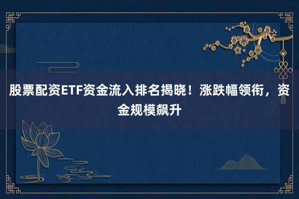 股票配资ETF资金流入排名揭晓！涨跌幅领衔，资金规模飙升