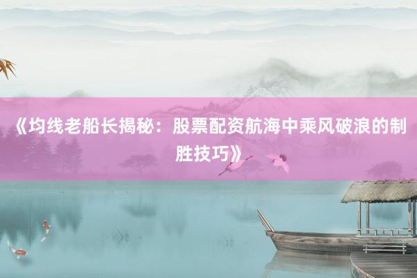 《均线老船长揭秘：股票配资航海中乘风破浪的制胜技巧》