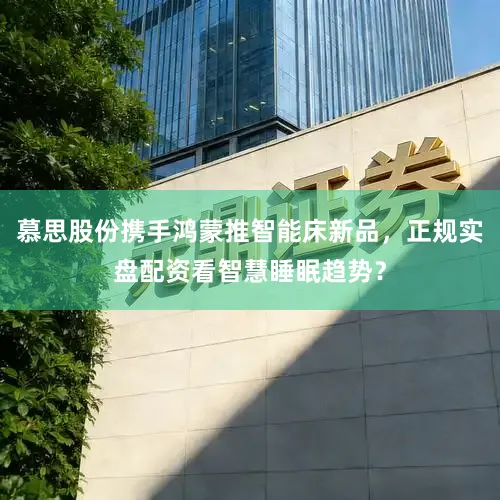 慕思股份携手鸿蒙推智能床新品，正规实盘配资看智慧睡眠趋势？