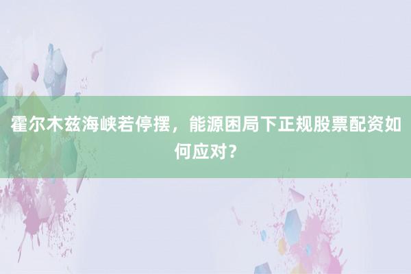 霍尔木兹海峡若停摆,能源困局下正规股票配资如何应对?