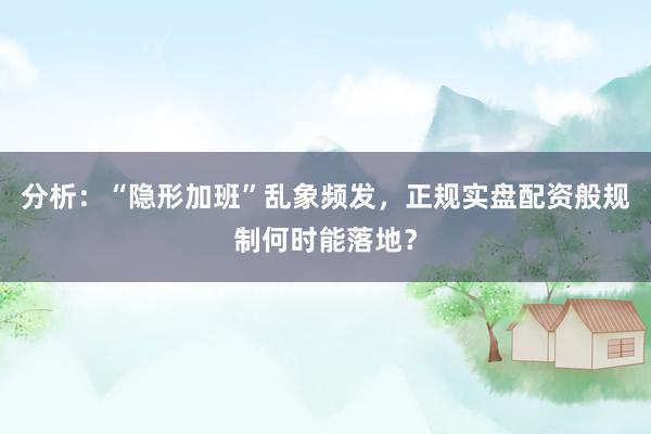 分析：“隐形加班”乱象频发，正规实盘配资般规制何时能落地？