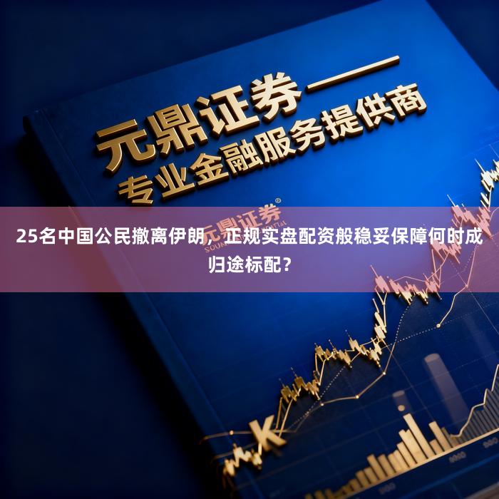 25名中国公民撤离伊朗，正规实盘配资般稳妥保障何时成归途标配？
