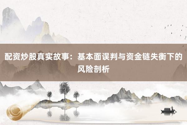 配资炒股真实故事：基本面误判与资金链失衡下的风险剖析