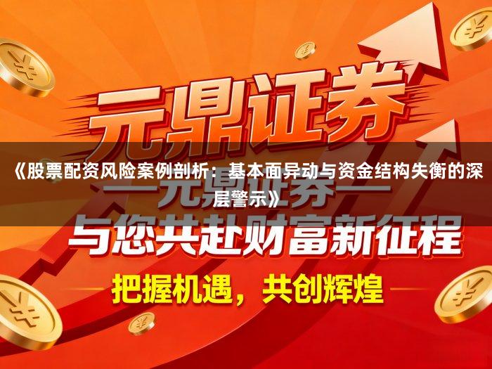 《股票配资风险案例剖析:基本面异动与资金结构失衡的深层警示》