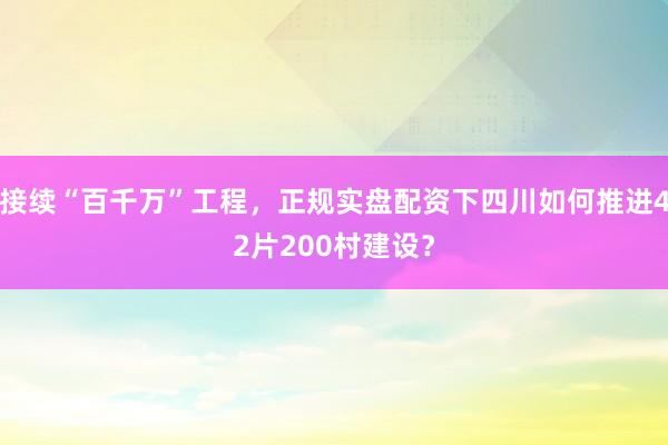 接续“百千万”工程，正规实盘配资下四川如何推进42片200村建设？