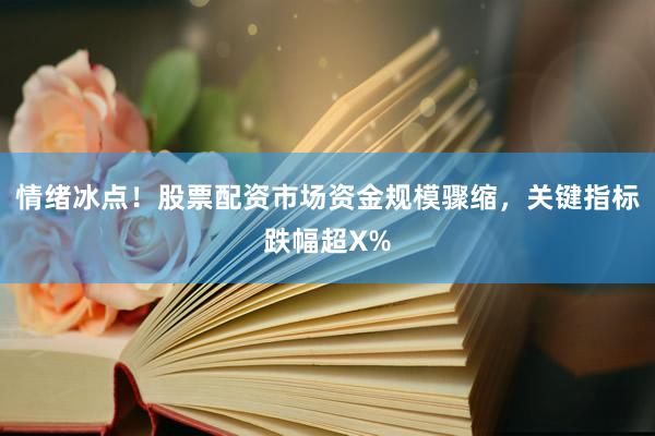 情绪冰点!股票配资市场资金规模骤缩,关键指标跌幅超X%
