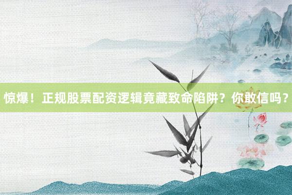 惊爆！正规股票配资逻辑竟藏致命陷阱？你敢信吗？