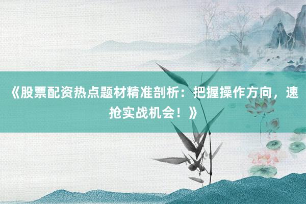 《股票配资热点题材精准剖析：把握操作方向，速抢实战机会！》