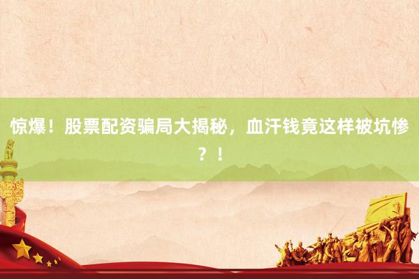 惊爆!股票配资骗局大揭秘,血汗钱竟这样被坑惨?!