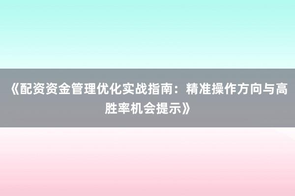 《配资资金管理优化实战指南：精准操作方向与高胜率机会提示》