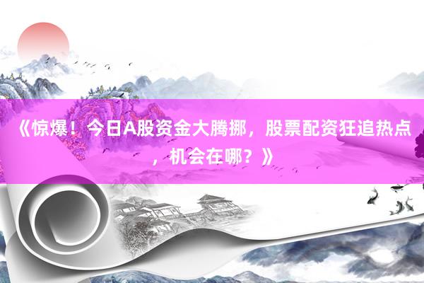 《惊爆！今日A股资金大腾挪，股票配资狂追热点，机会在哪？》