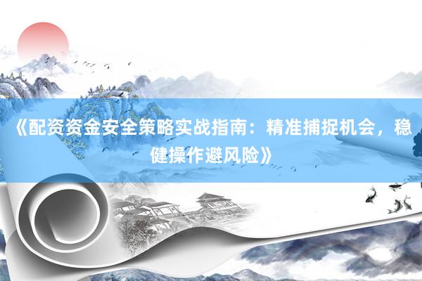 《配资资金安全策略实战指南：精准捕捉机会，稳健操作避风险》