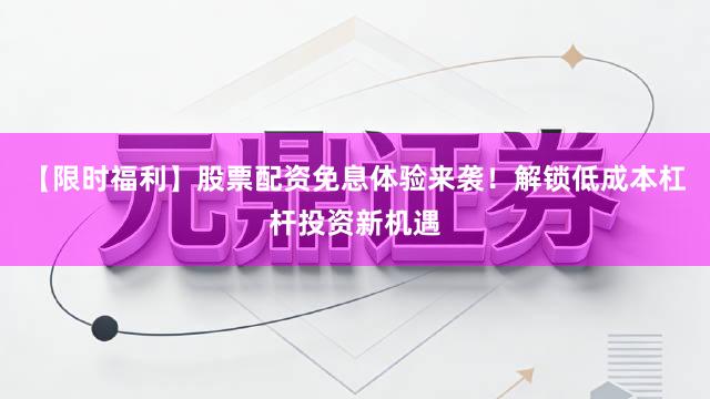 【限时福利】股票配资免息体验来袭！解锁低成本杠杆投资新机遇
