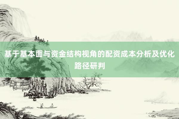 基于基本面与资金结构视角的配资成本分析及优化路径研判