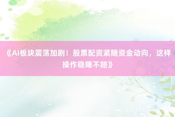 《AI板块震荡加剧!股票配资紧随资金动向,这样操作稳赚不赔》