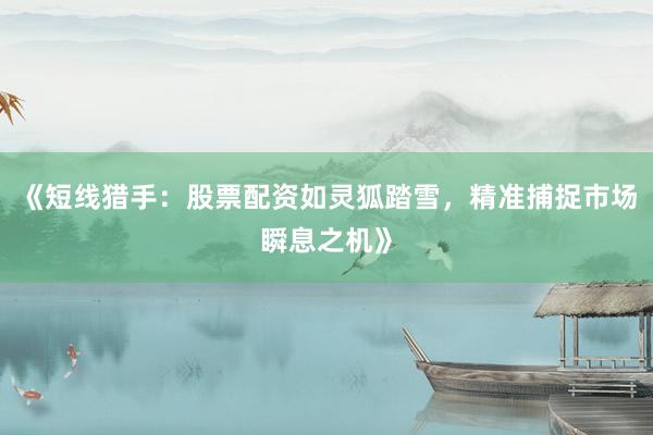 《短线猎手：股票配资如灵狐踏雪，精准捕捉市场瞬息之机》
